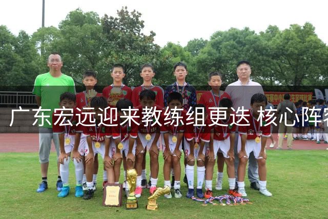 广东宏远迎来教练组更迭 核心阵容调整释放新赛季信号